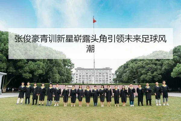 张俊豪青训新星崭露头角引领未来足球风潮